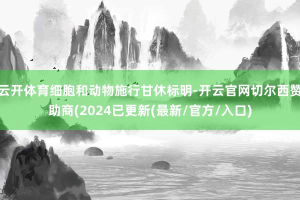 云开体育细胞和动物施行甘休标明-开云官网切尔西赞助商(2024已更新(最新/官方/入口)