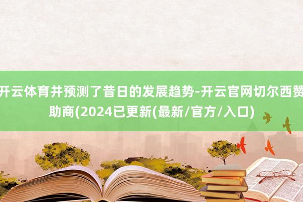 开云体育并预测了昔日的发展趋势-开云官网切尔西赞助商(2024已更新(最新/官方/入口)