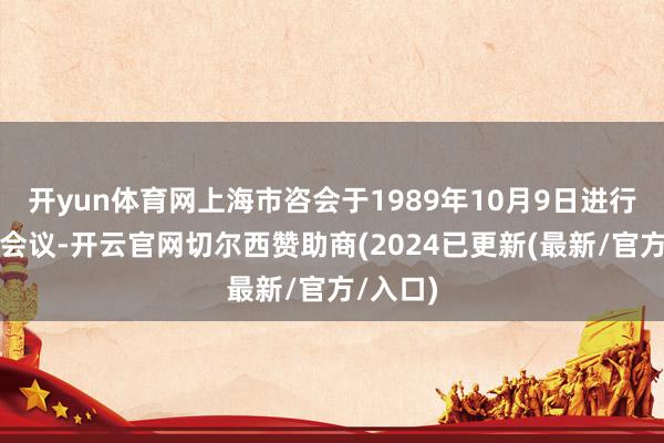 开yun体育网上海市咨会于1989年10月9日进行了初度会议-开云官网切尔西赞助商(2024已更新(最新/官方/入口)