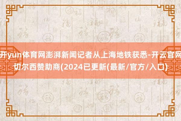 开yun体育网澎湃新闻记者从上海地铁获悉-开云官网切尔西赞助商(2024已更新(最新/官方/入口)