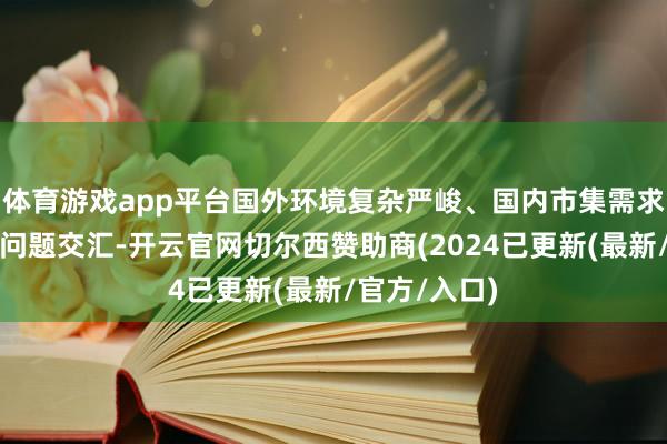 体育游戏app平台国外环境复杂严峻、国内市集需求不及等新老问题交汇-开云官网切尔西赞助商(2024已更新(最新/官方/入口)