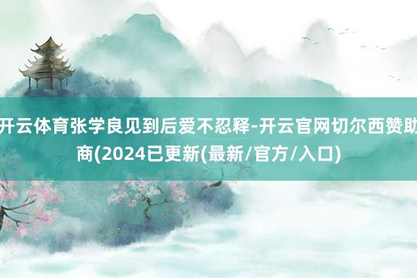 开云体育张学良见到后爱不忍释-开云官网切尔西赞助商(2024已更新(最新/官方/入口)