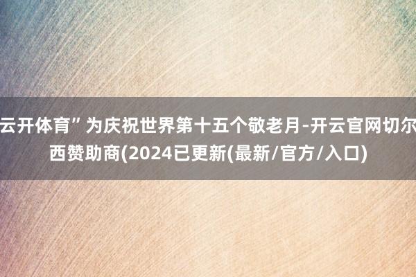 云开体育”为庆祝世界第十五个敬老月-开云官网切尔西赞助商(2024已更新(最新/官方/入口)