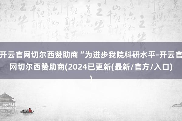 开云官网切尔西赞助商“为进步我院科研水平-开云官网切尔西赞助商(2024已更新(最新/官方/入口)