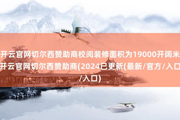 开云官网切尔西赞助商校阅装修面积为19000开阔米-开云官网切尔西赞助商(2024已更新(最新/官方/入口)