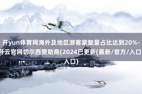 开yun体育网海外及地区游客蒙胧量占比达到20%-开云官网切尔西赞助商(2024已更新(最新/官方/入口)