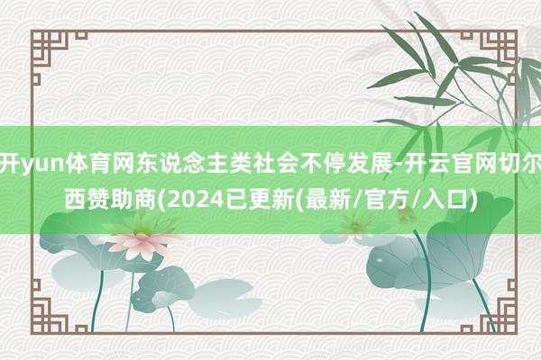 开yun体育网东说念主类社会不停发展-开云官网切尔西赞助商(2024已更新(最新/官方/入口)