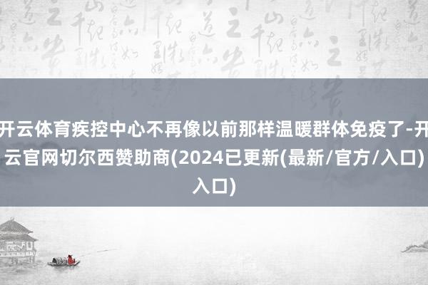 开云体育疾控中心不再像以前那样温暖群体免疫了-开云官网切尔西赞助商(2024已更新(最新/官方/入口)