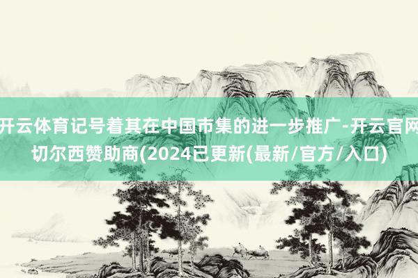 开云体育记号着其在中国市集的进一步推广-开云官网切尔西赞助商(2024已更新(最新/官方/入口)