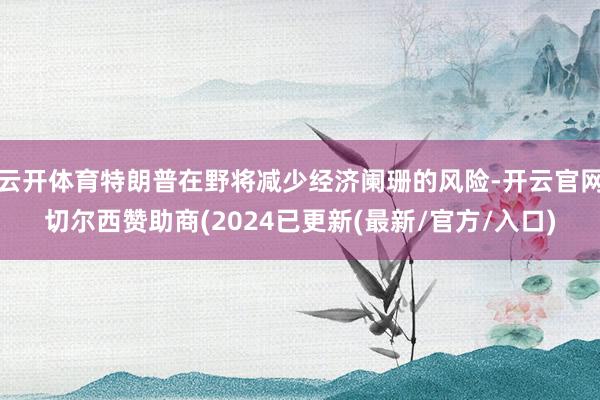 云开体育特朗普在野将减少经济阑珊的风险-开云官网切尔西赞助商(2024已更新(最新/官方/入口)