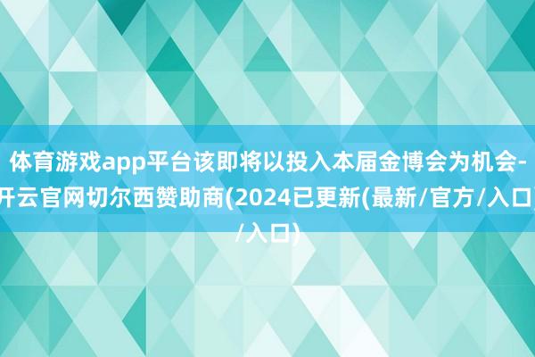 体育游戏app平台该即将以投入本届金博会为机会-开云官网切尔西赞助商(2024已更新(最新/官方/入口)