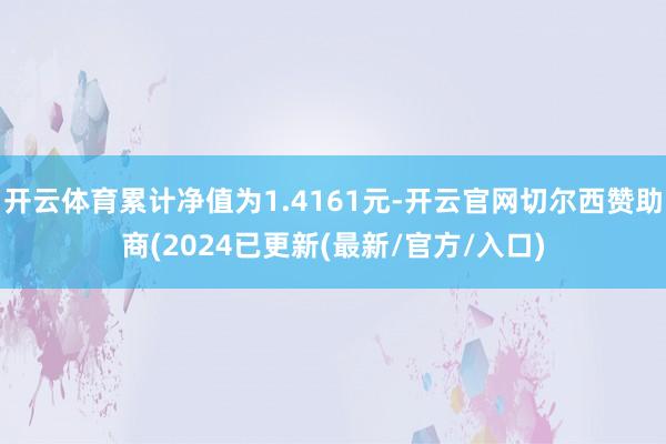 开云体育累计净值为1.4161元-开云官网切尔西赞助商(2024已更新(最新/官方/入口)