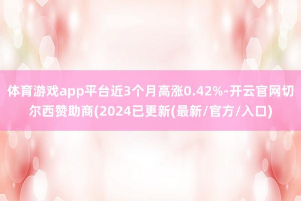 体育游戏app平台近3个月高涨0.42%-开云官网切尔西赞助商(2024已更新(最新/官方/入口)