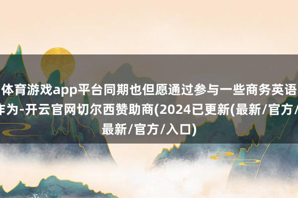 体育游戏app平台同期也但愿通过参与一些商务英语推行作为-开云官网切尔西赞助商(2024已更新(最新/官方/入口)