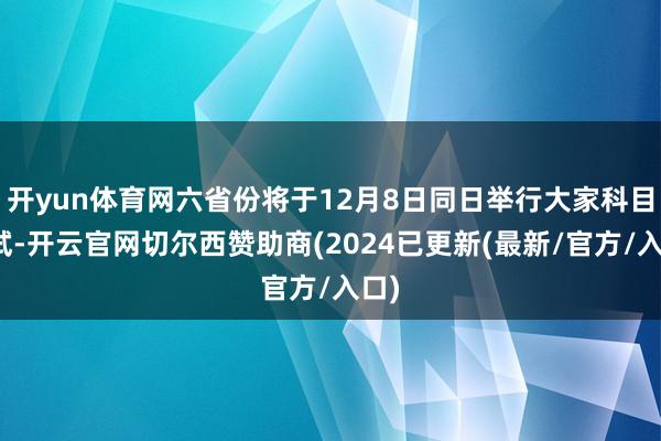 开yun体育网六省份将于12月8日同日举行大家科目笔试-开云官网切尔西赞助商(2024已更新(最新/官方/入口)