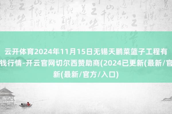 云开体育2024年11月15日无锡天鹏菜篮子工程有限公司价钱行情-开云官网切尔西赞助商(2024已更新(最新/官方/入口)