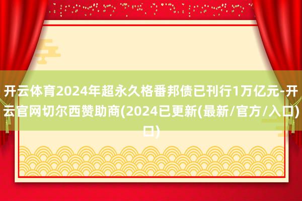 开云体育2024年超永久格番邦债已刊行1万亿元-开云官网切尔西赞助商(2024已更新(最新/官方/入口)