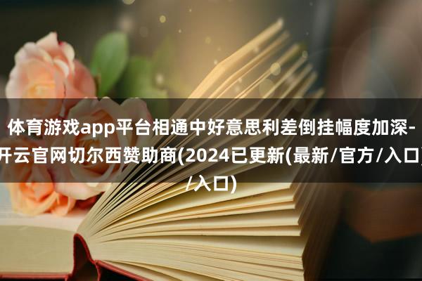 体育游戏app平台相通中好意思利差倒挂幅度加深-开云官网切尔西赞助商(2024已更新(最新/官方/入口)