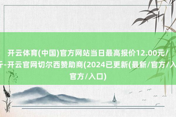 开云体育(中国)官方网站当日最高报价12.00元/公斤-开云官网切尔西赞助商(2024已更新(最新/官方/入口)