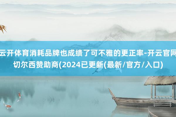 云开体育消耗品牌也成绩了可不雅的更正率-开云官网切尔西赞助商(2024已更新(最新/官方/入口)