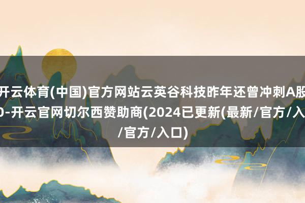 开云体育(中国)官方网站云英谷科技昨年还曾冲刺A股IPO-开云官网切尔西赞助商(2024已更新(最新/官方/入口)