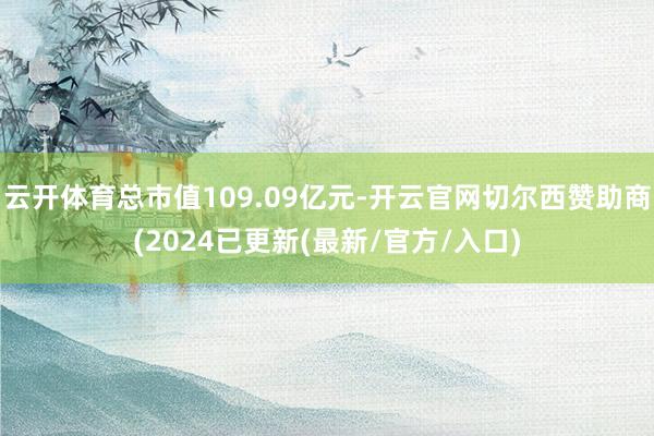 云开体育总市值109.09亿元-开云官网切尔西赞助商(2024已更新(最新/官方/入口)