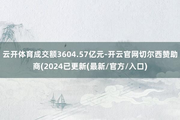 云开体育成交额3604.57亿元-开云官网切尔西赞助商(2024已更新(最新/官方/入口)