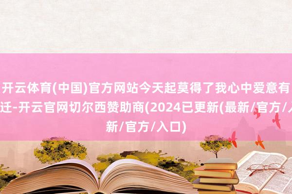 开云体育(中国)官方网站今天起莫得了我心中爱意有否变迁-开云官网切尔西赞助商(2024已更新(最新/官方/入口)