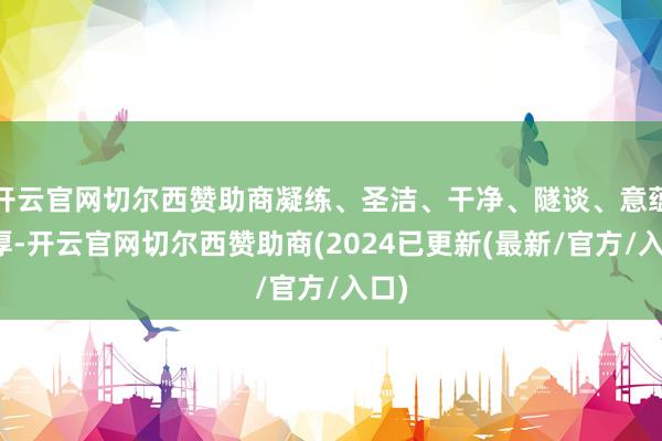 开云官网切尔西赞助商凝练、圣洁、干净、隧谈、意蕴深厚-开云官网切尔西赞助商(2024已更新(最新/官方/入口)