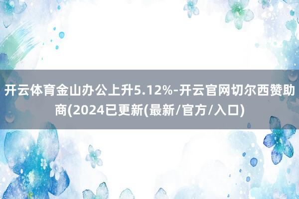 开云体育金山办公上升5.12%-开云官网切尔西赞助商(2024已更新(最新/官方/入口)