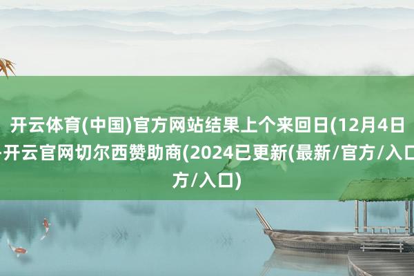 开云体育(中国)官方网站结果上个来回日(12月4日)-开云官网切尔西赞助商(2024已更新(最新/官方/入口)