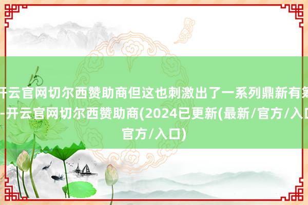 开云官网切尔西赞助商但这也刺激出了一系列鼎新有筹画-开云官网切尔西赞助商(2024已更新(最新/官方/入口)