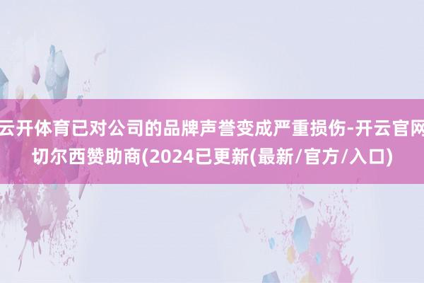 云开体育已对公司的品牌声誉变成严重损伤-开云官网切尔西赞助商(2024已更新(最新/官方/入口)