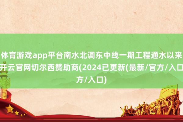 体育游戏app平台南水北调东中线一期工程通水以来-开云官网切尔西赞助商(2024已更新(最新/官方/入口)