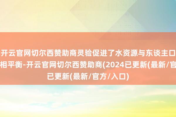 开云官网切尔西赞助商灵验促进了水资源与东谈主口资源环境相平衡-开云官网切尔西赞助商(2024已更新(最新/官方/入口)