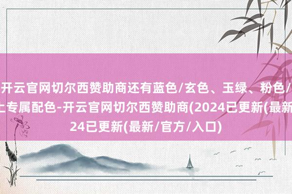 开云官网切尔西赞助商还有蓝色/玄色、玉绿、粉色/银色三款线上专属配色-开云官网切尔西赞助商(2024已更新(最新/官方/入口)