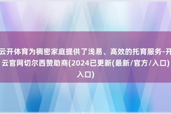 云开体育为稠密家庭提供了浅易、高效的托育服务-开云官网切尔西赞助商(2024已更新(最新/官方/入口)