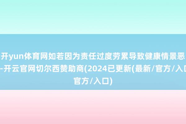 开yun体育网如若因为责任过度劳累导致健康情景恶化-开云官网切尔西赞助商(2024已更新(最新/官方/入口)