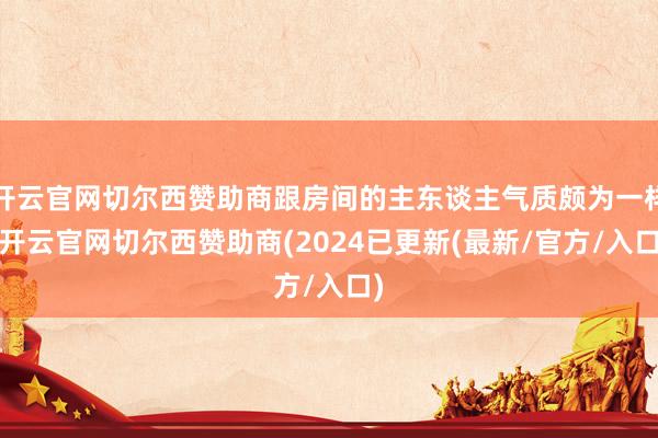 开云官网切尔西赞助商跟房间的主东谈主气质颇为一样-开云官网切尔西赞助商(2024已更新(最新/官方/入口)