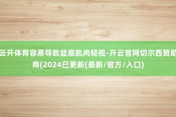 云开体育容易导致盆底肌肉轻视-开云官网切尔西赞助商(2024已更新(最新/官方/入口)