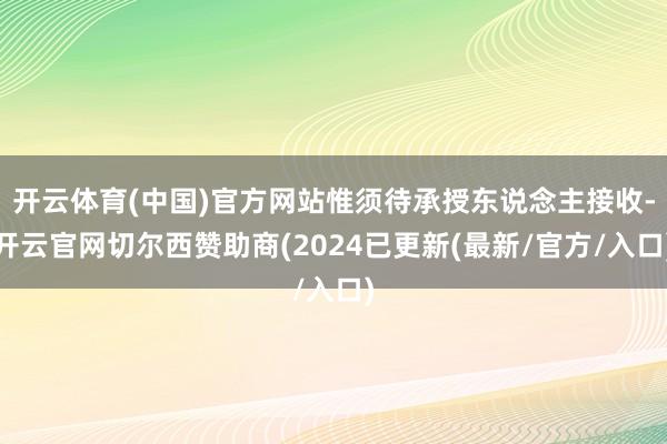 开云体育(中国)官方网站惟须待承授东说念主接收-开云官网切尔西赞助商(2024已更新(最新/官方/入口)