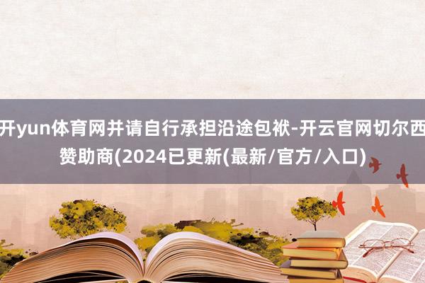 开yun体育网并请自行承担沿途包袱-开云官网切尔西赞助商(2024已更新(最新/官方/入口)