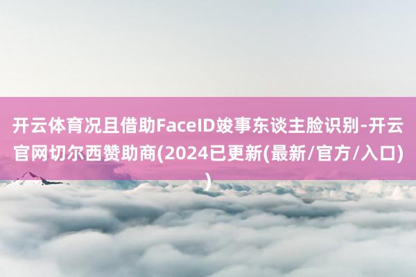 开云体育况且借助FaceID竣事东谈主脸识别-开云官网切尔西赞助商(2024已更新(最新/官方/入口)