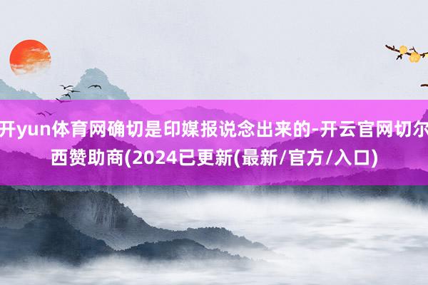 开yun体育网确切是印媒报说念出来的-开云官网切尔西赞助商(2024已更新(最新/官方/入口)