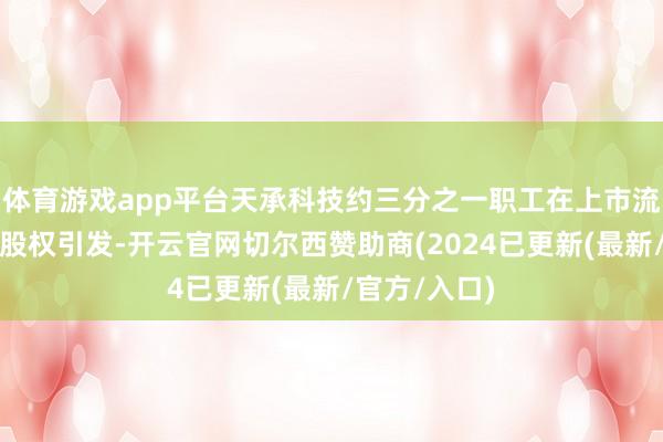 体育游戏app平台天承科技约三分之一职工在上市流程中享受了股权引发-开云官网切尔西赞助商(2024已更新(最新/官方/入口)