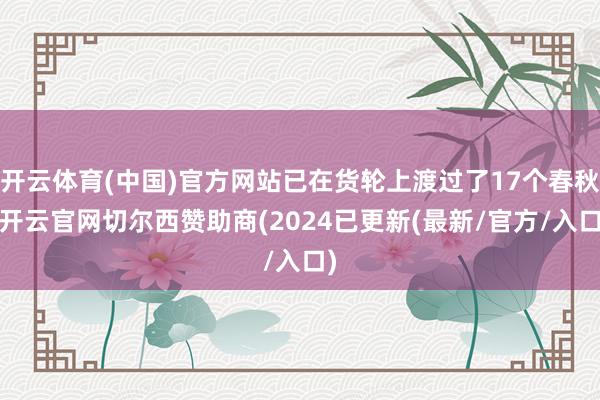 开云体育(中国)官方网站已在货轮上渡过了17个春秋-开云官网切尔西赞助商(2024已更新(最新/官方/入口)