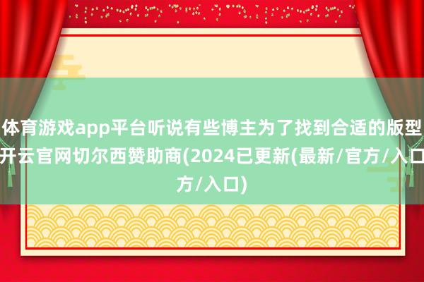 体育游戏app平台听说有些博主为了找到合适的版型-开云官网切尔西赞助商(2024已更新(最新/官方/入口)