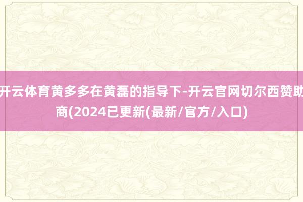 开云体育黄多多在黄磊的指导下-开云官网切尔西赞助商(2024已更新(最新/官方/入口)