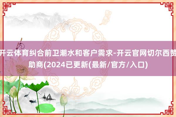 开云体育纠合前卫潮水和客户需求-开云官网切尔西赞助商(2024已更新(最新/官方/入口)