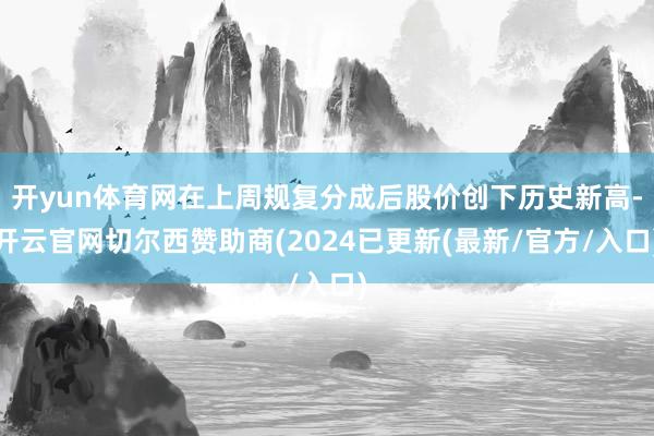 开yun体育网在上周规复分成后股价创下历史新高-开云官网切尔西赞助商(2024已更新(最新/官方/入口)